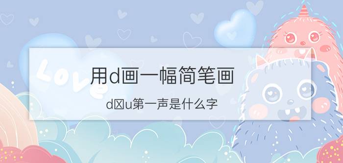 用d画一幅简笔画 dⅰu第一声是什么字？